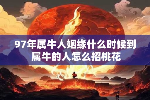 97年属牛人姻缘什么时候到 属牛的人怎么招桃花