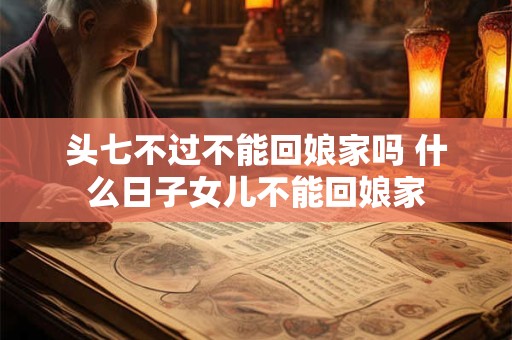 头七不过不能回娘家吗 什么日子女儿不能回娘家