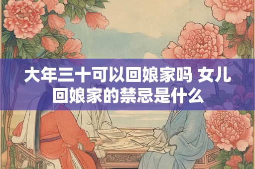 大年三十可以回娘家吗 女儿回娘家的禁忌是什么