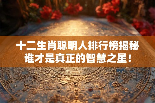 十二生肖聪明人排行榜揭秘谁才是真正的智慧之星！