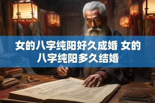 女的八字纯阳好久成婚 女的八字纯阳多久结婚