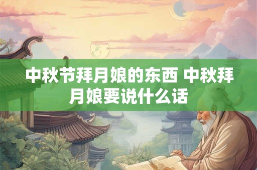 中秋节拜月娘的东西 中秋拜月娘要说什么话