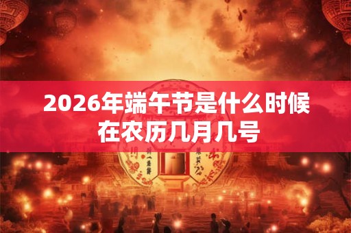 2026年端午节是什么时候 在农历几月几号
