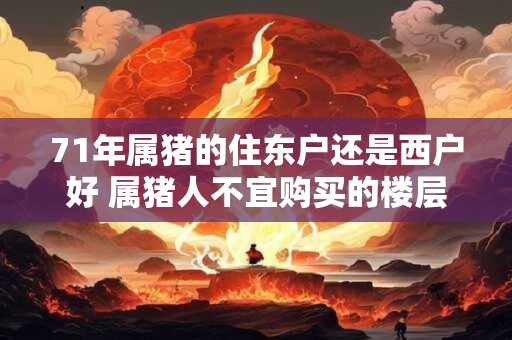 71年属猪的住东户还是西户好 属猪人不宜购买的楼层有哪些
