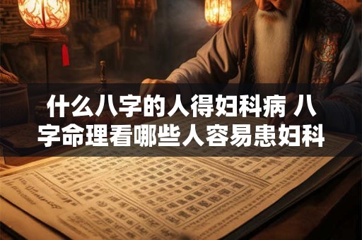 什么八字的人得妇科病 八字命理看哪些人容易患妇科病