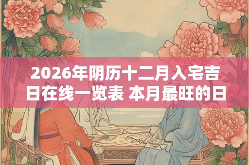 2026年阴历十二月入宅吉日在线一览表 本月最旺的日子