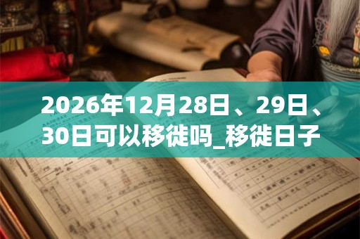 2026年12月28日、29日、30日可以移徙吗_移徙日子好吗