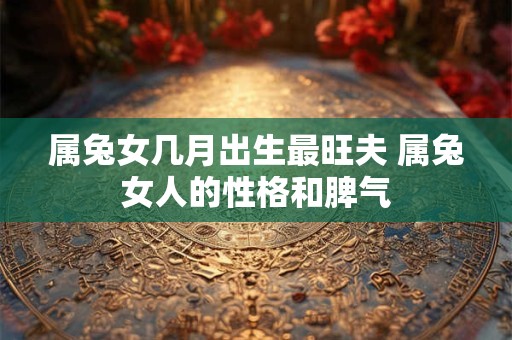 属兔女几月出生最旺夫 属兔女人的性格和脾气