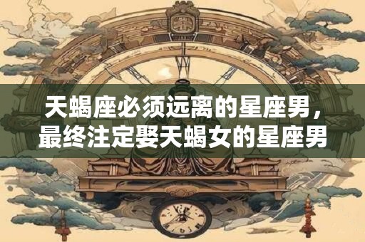 天蝎座必须远离的星座男，最终注定娶天蝎女的星座男