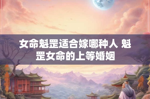 女命魁罡适合嫁哪种人 魁罡女命的上等婚姻