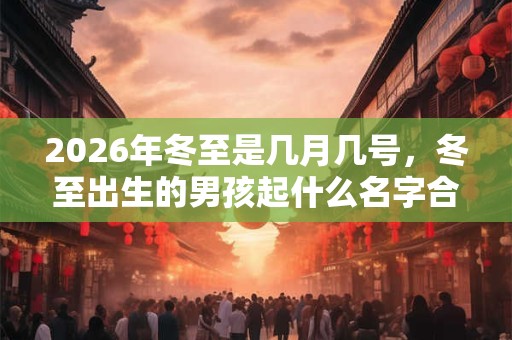 2026年冬至是几月几号，冬至出生的男孩起什么名字合适