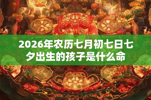 2026年农历七月初七日七夕出生的孩子是什么命