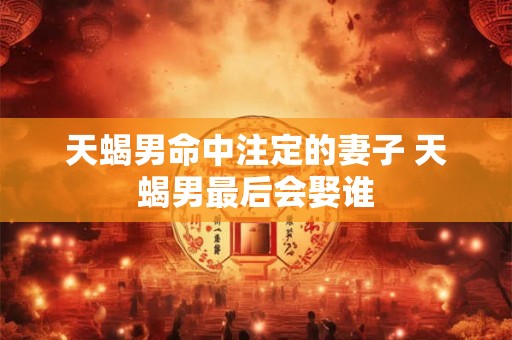 天蝎男命中注定的妻子 天蝎男最后会娶谁