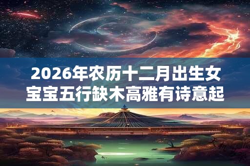 2026年农历十二月出生女宝宝五行缺木高雅有诗意起名