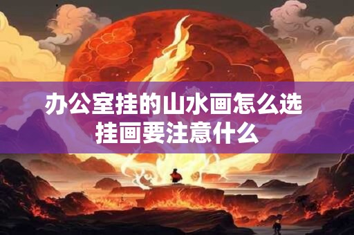 办公室挂的山水画怎么选 挂画要注意什么