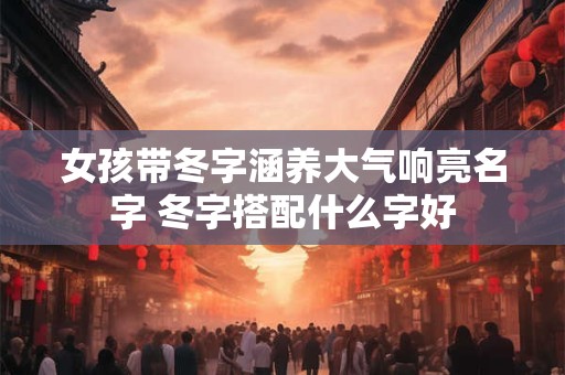 女孩带冬字涵养大气响亮名字 冬字搭配什么字好