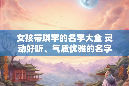 女孩带琪字的名字大全 灵动好听、气质优雅的名字