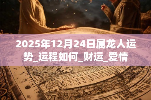 2025年12月24日属龙人运势_运程如何_财运_爱情