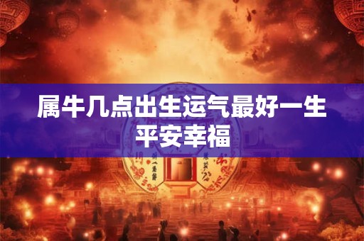 属牛几点出生运气最好一生平安幸福