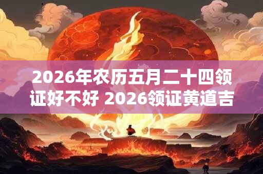 2026年农历五月二十四领证好不好 2026领证黄道吉日推荐