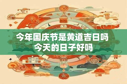 今年国庆节是黄道吉日吗 今天的日子好吗