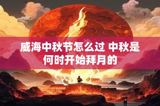 威海中秋节怎么过 中秋是何时开始拜月的