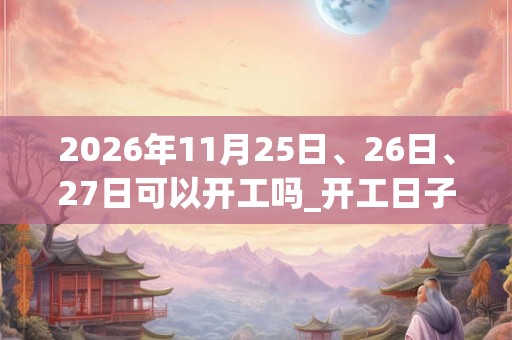 2026年11月25日、26日、27日可以开工吗_开工日子好吗