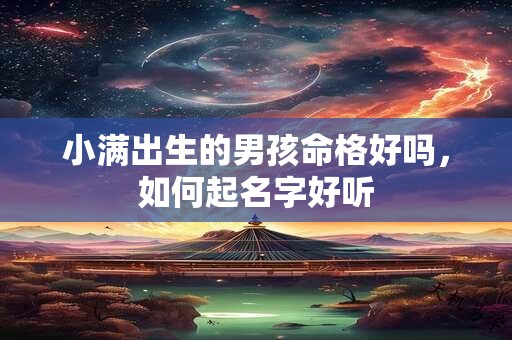 小满出生的男孩命格好吗，如何起名字好听