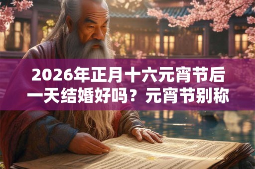 2026年正月十六元宵节后一天结婚好吗？元宵节别称有哪些？