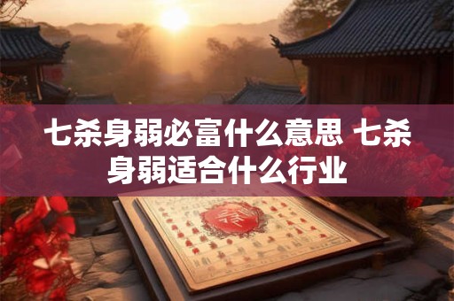 七杀身弱必富什么意思 七杀身弱适合什么行业