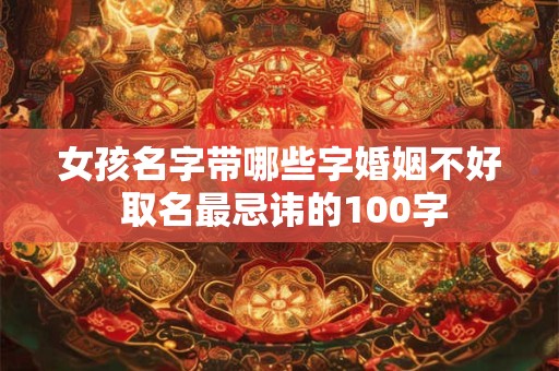 女孩名字带哪些字婚姻不好 取名最忌讳的100字