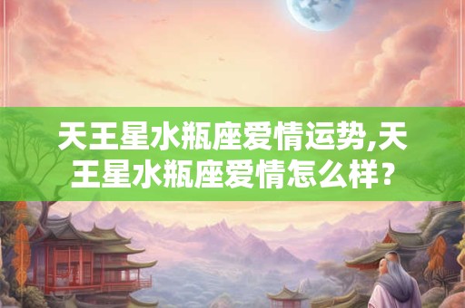 天王星水瓶座爱情运势,天王星水瓶座爱情怎么样？
