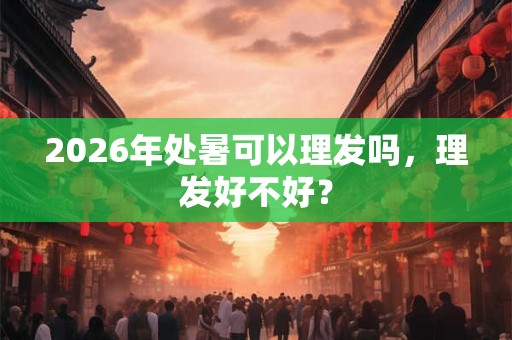 2026年处暑可以理发吗，理发好不好？