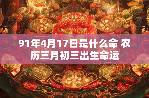 91年4月17日是什么命 农历三月初三出生命运
