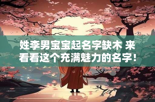 姓李男宝宝起名字缺木 来看看这个充满魅力的名字！