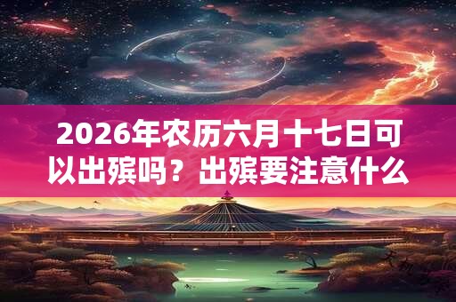 2026年农历六月十七日可以出殡吗？出殡要注意什么？