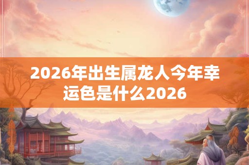 2026年出生属龙人今年幸运色是什么2026