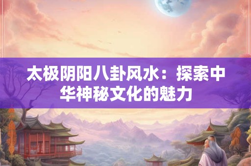 太极阴阳八卦风水：探索中华神秘文化的魅力