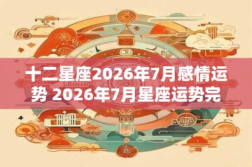 十二星座2026年7月感情运势 2026年7月星座运势完整版