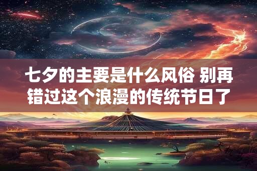 七夕的主要是什么风俗 别再错过这个浪漫的传统节日了！