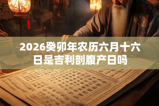 2026癸卯年农历六月十六日是吉利剖腹产日吗