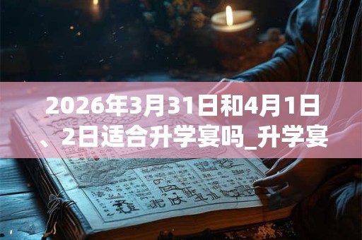 2026年3月31日和4月1日、2日适合升学宴吗_升学宴吉利吗
