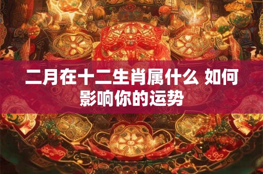 二月在十二生肖属什么 如何影响你的运势