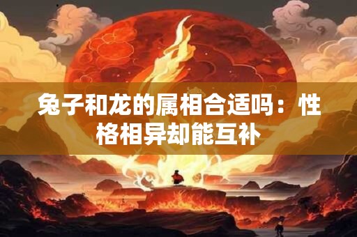 兔子和龙的属相合适吗：性格相异却能互补