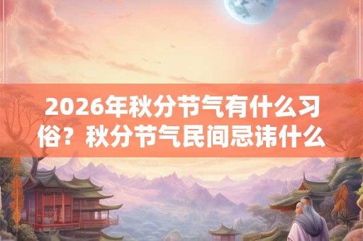 2026年秋分节气有什么习俗？秋分节气民间忌讳什么？