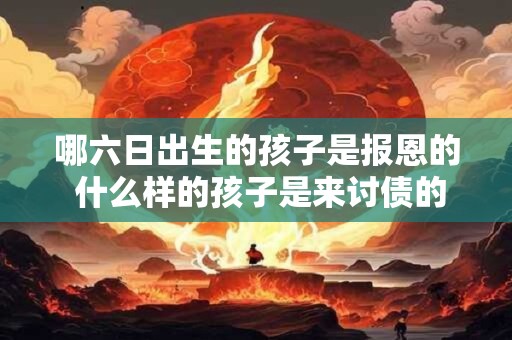 哪六日出生的孩子是报恩的 什么样的孩子是来讨债的