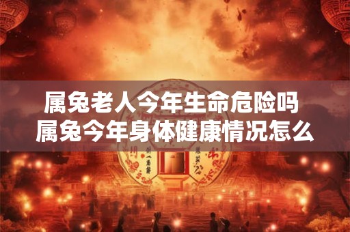 属兔老人今年生命危险吗 属兔今年身体健康情况怎么样