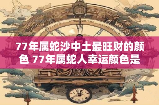 77年属蛇沙中土最旺财的颜色 77年属蛇人幸运颜色是什么