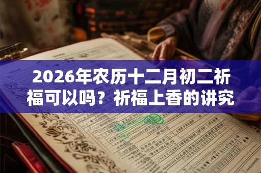 2026年农历十二月初二祈福可以吗？祈福上香的讲究介绍