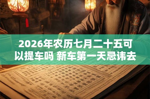 2026年农历七月二十五可以提车吗 新车第一天忌讳去的地方